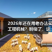 2026年还在用老办法买工程机械？别傻了，这3个坑我替你踩过了