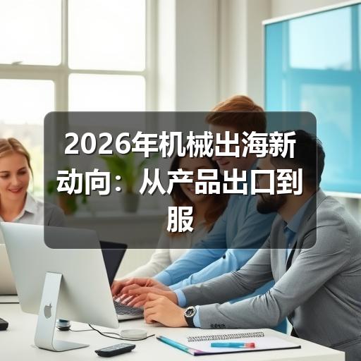 2026年机械出海新动向:从产品出口到服务生态的全面升级