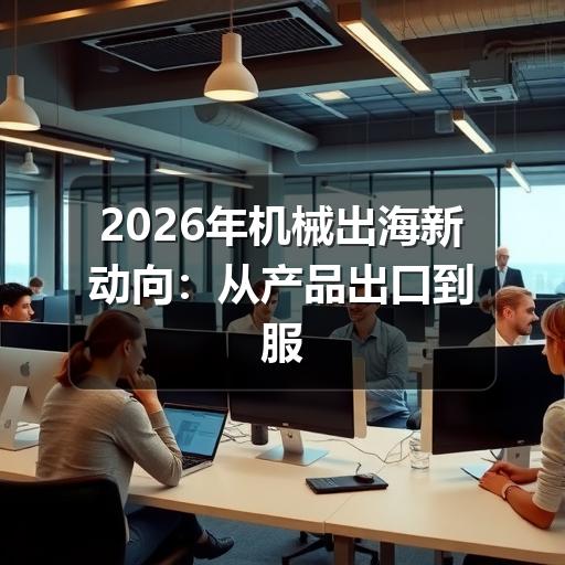 2026年机械出海新动向：从产品出口到服务生态的全面升级