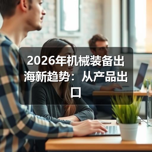 2026年机械装备出海新趋势:从产品出口到产业链全球化布局