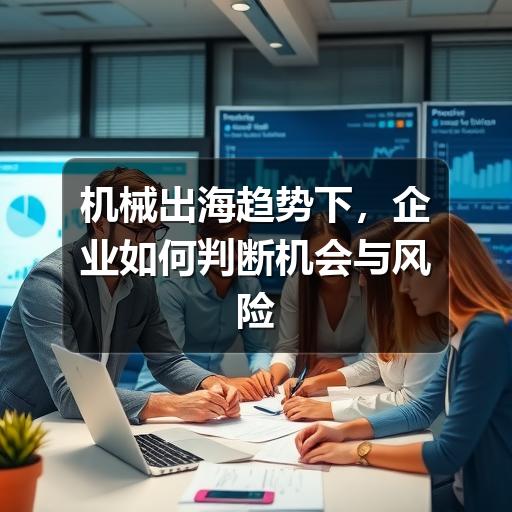 机械出海趋势下，企业如何判断机会与风险