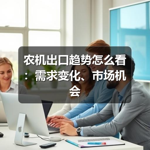 农机出口趋势怎么看:需求变化、市场机会与企业应对