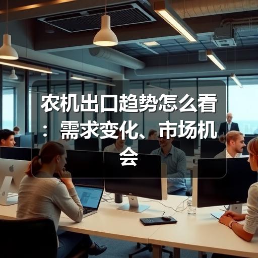 农机出口趋势怎么看：需求变化、市场机会与企业应对