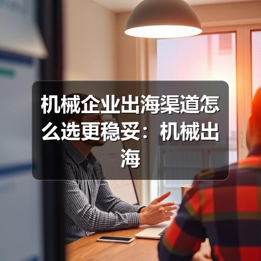机械企业出海渠道怎么选更稳妥:机械出海渠道