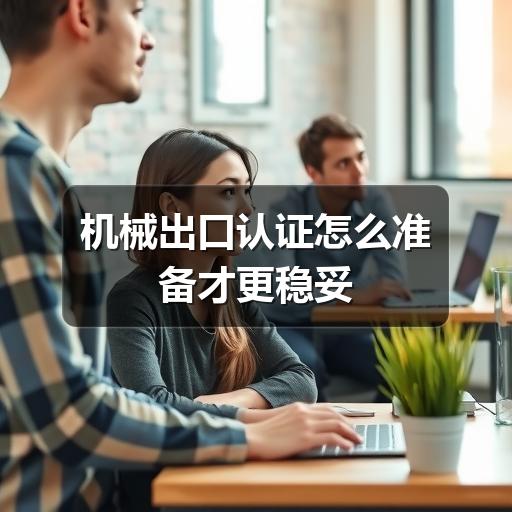 机械出口认证怎么准备才更稳妥