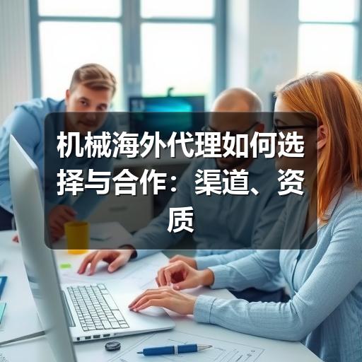 机械海外代理如何选择与合作:渠道、资质和风险要点