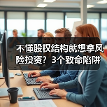 不懂股权结构就想拿风险投资？3个致命陷阱与4层防御体系