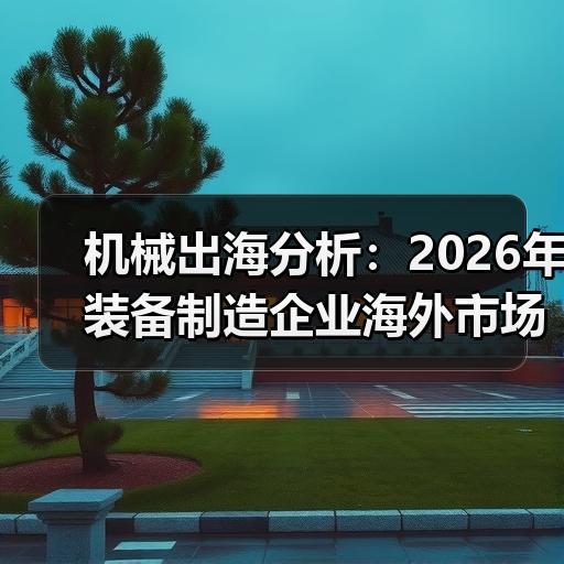 机械出海分析：2026年装备制造企业海外市场进入路径与合规要点